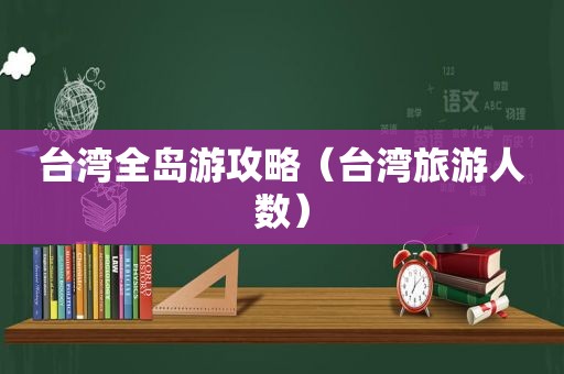 台湾全岛游攻略（台湾旅游人数）