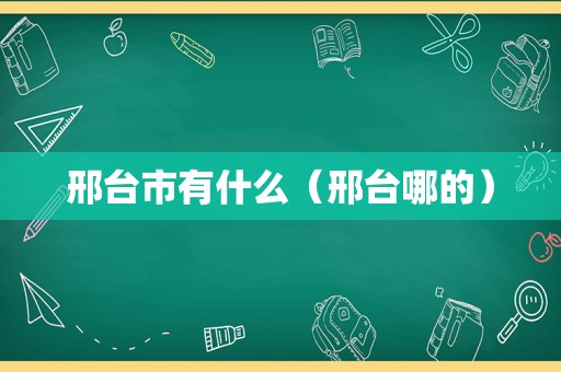 邢台市有什么（邢台哪的）