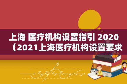 上海 医疗机构设置指引 2020（2021上海医疗机构设置要求）