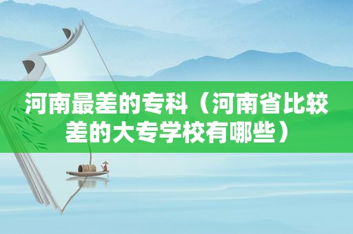 河南最差的专科（河南省比较差的大专学校有哪些）