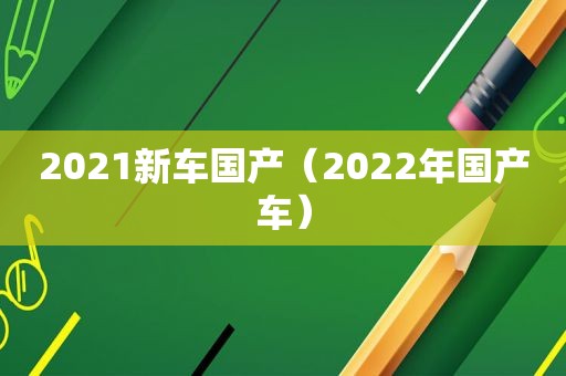 2021新车国产（2022年国产车）