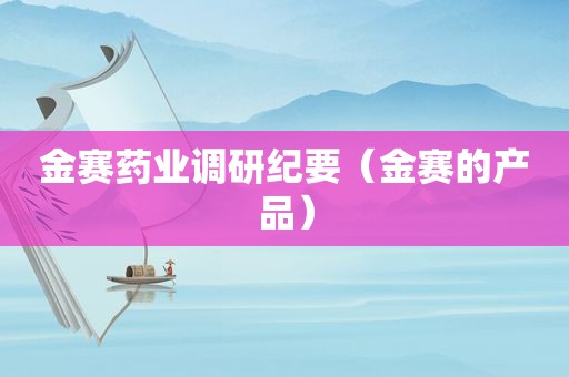 金赛药业调研纪要（金赛的产品）