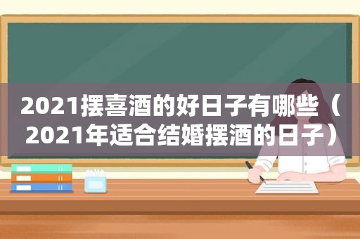 2021摆喜酒的好日子有哪些（2021年适合结婚摆酒的日子）