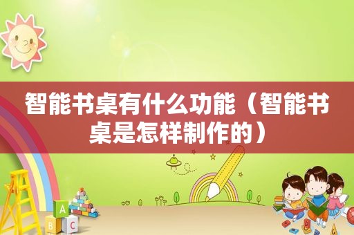 智能书桌有什么功能（智能书桌是怎样制作的）