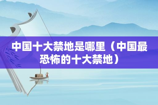 中国十大禁地是哪里（中国最恐怖的十大禁地）