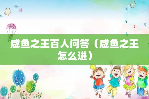咸鱼之王百人问答（咸鱼之王怎么进）