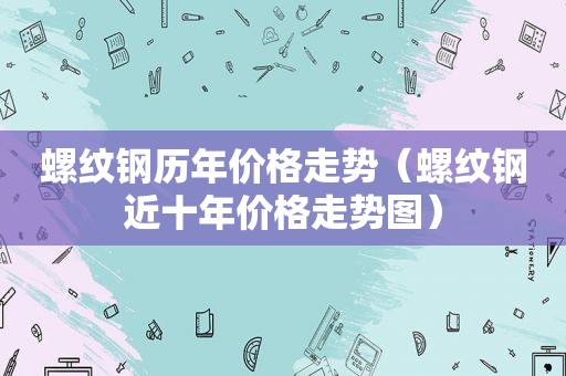 螺纹钢历年价格走势（螺纹钢近十年价格走势图）