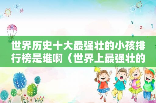 世界历史十大最强壮的小孩排行榜是谁啊（世界上最强壮的小孩儿是谁?）
