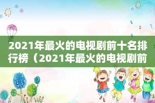 2021年最火的电视剧前十名排行榜（2021年最火的电视剧前十名是什么）