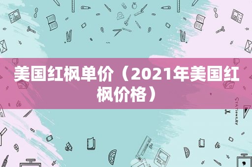 美国红枫单价（2021年美国红枫价格）