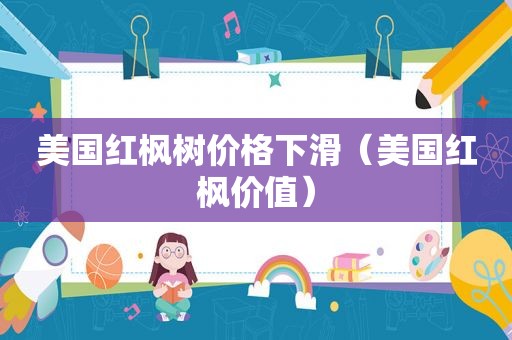 美国红枫树价格下滑（美国红枫价值）