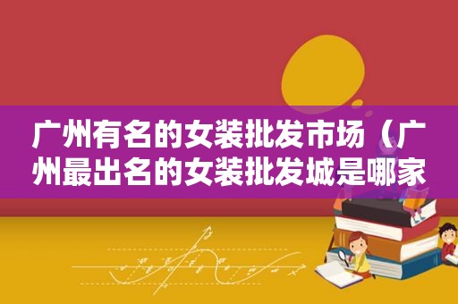广州有名的女装批发市场（广州最出名的女装批发城是哪家?）
