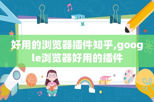 好用的浏览器插件知乎,google浏览器好用的插件