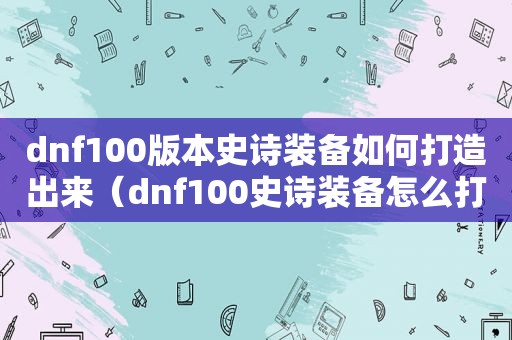 dnf100版本史诗装备如何打造出来（dnf100史诗装备怎么打造）