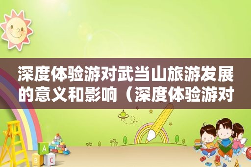 深度体验游对武当山旅游发展的意义和影响（深度体验游对武当山旅游发展的意义和价值）