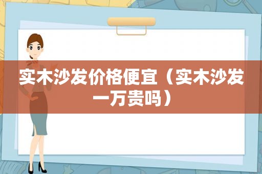 实木沙发价格便宜（实木沙发一万贵吗）