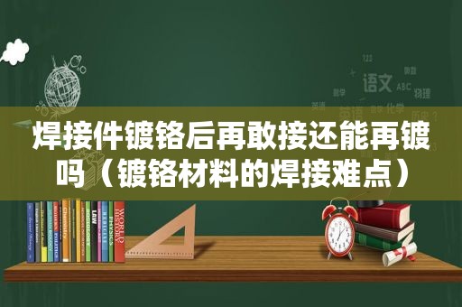 焊接件镀铬后再敢接还能再镀吗（镀铬材料的焊接难点）