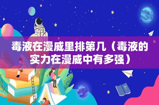 毒液在漫威里排第几（毒液的实力在漫威中有多强）
