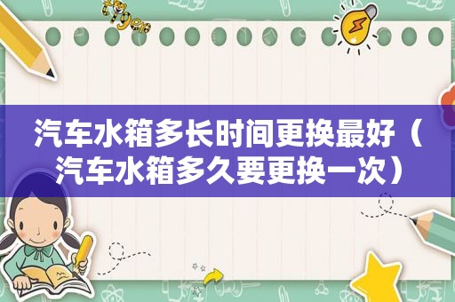 汽车水箱多长时间更换最好（汽车水箱多久要更换一次）