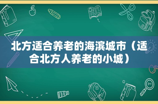 北方适合养老的海滨城市（适合北方人养老的小城）