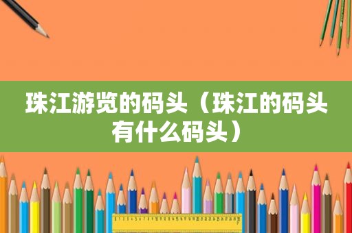 珠江游览的码头（珠江的码头有什么码头）