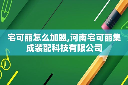 宅可丽怎么加盟,河南宅可丽集成装配科技有限公司