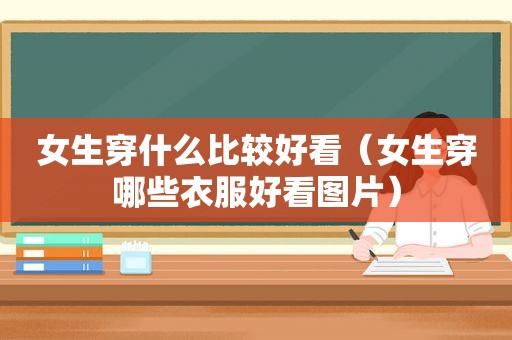 女生穿什么比较好看（女生穿哪些衣服好看图片）