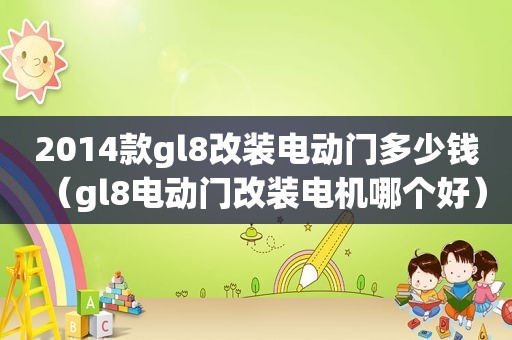 2014款gl8改装电动门多少钱（gl8电动门改装电机哪个好）