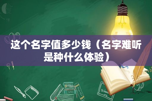 这个名字值多少钱（名字难听是种什么体验）