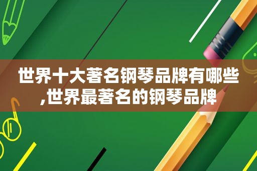 世界十大著名钢琴品牌有哪些,世界最著名的钢琴品牌