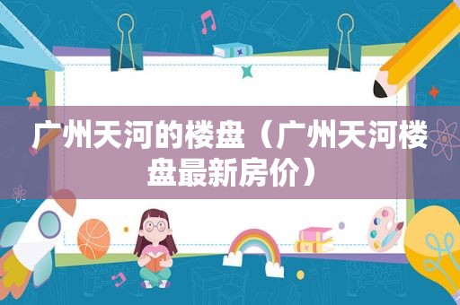 广州天河的楼盘（广州天河楼盘最新房价）
