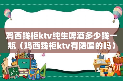 鸡西钱柜ktv纯生啤酒多少钱一瓶（鸡西钱柜ktv有陪唱的吗）