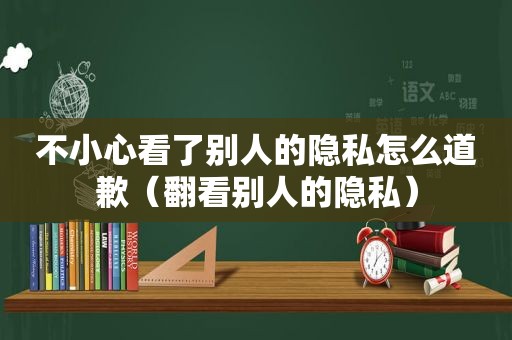 不小心看了别人的隐私怎么道歉（翻看别人的隐私）