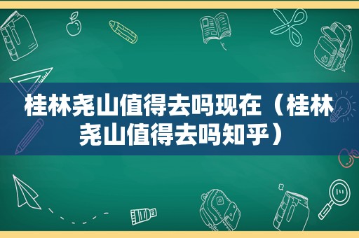 桂林尧山值得去吗现在（桂林尧山值得去吗知乎）