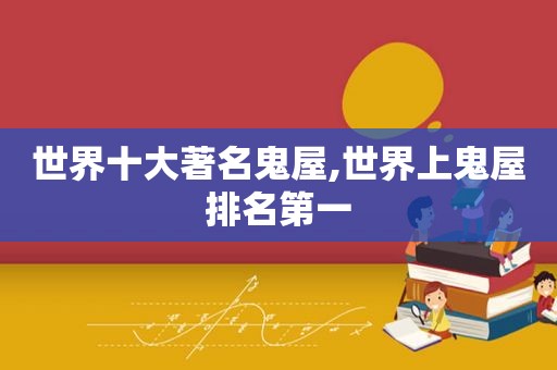 世界十大著名鬼屋,世界上鬼屋排名第一