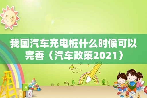 我国汽车充电桩什么时候可以完善（汽车政策2021）