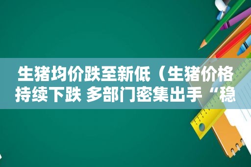 生猪均价跌至新低（生猪价格持续下跌 多部门密集出手“稳猪价”）
