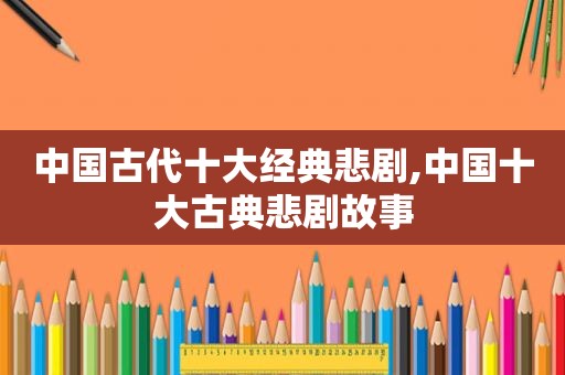 中国古代十大经典悲剧,中国十大古典悲剧故事