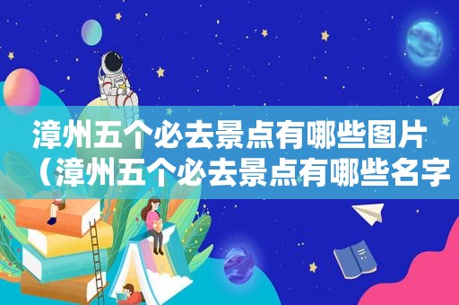 漳州五个必去景点有哪些图片（漳州五个必去景点有哪些名字）