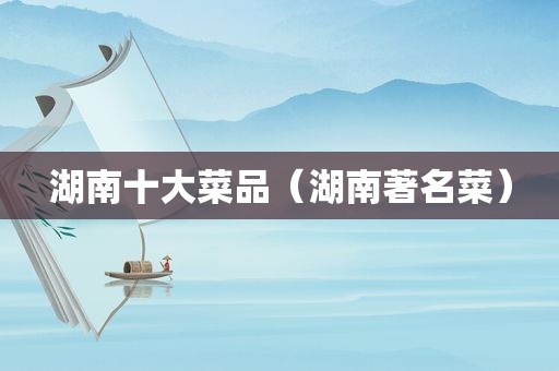 湖南十大菜品（湖南著名菜）