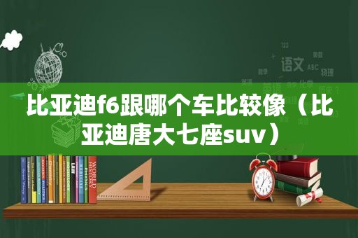 比亚迪f6跟哪个车比较像（比亚迪唐大七座suv）