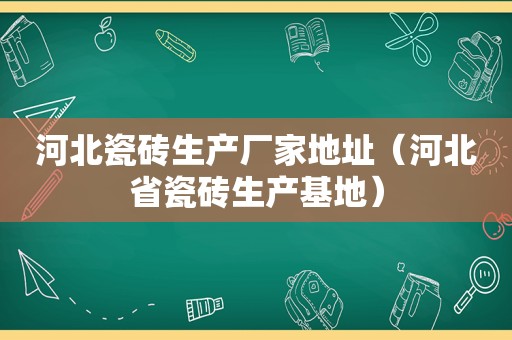 河北瓷砖生产厂家地址（河北省瓷砖生产基地）