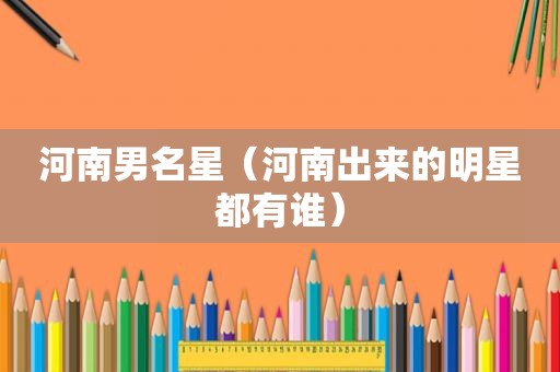 河南男名星（河南出来的明星都有谁）