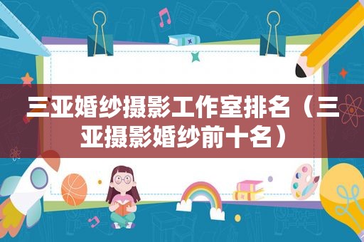 三亚婚纱摄影工作室排名（三亚摄影婚纱前十名）