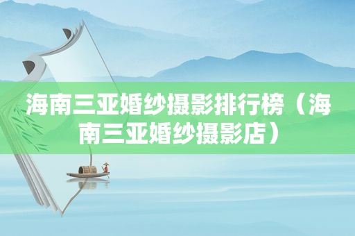 海南三亚婚纱摄影排行榜（海南三亚婚纱摄影店）