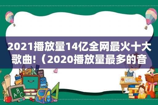 2021播放量14亿全网最火十大歌曲!（2020播放量最多的音乐）