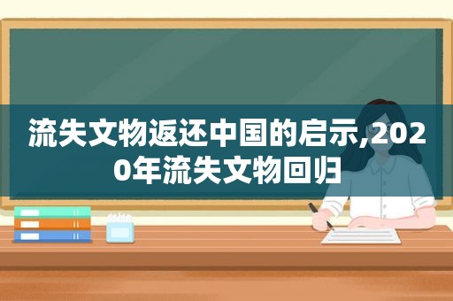 流失文物返还中国的启示,2020年流失文物回归