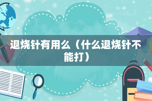 退烧针有用么（什么退烧针不能打）