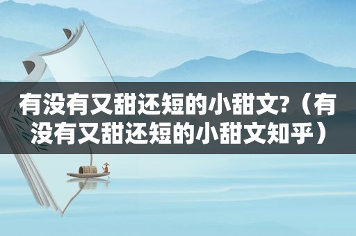 有没有又甜还短的小甜文?(有没有又甜还短的小甜文知乎) 有没有又甜还短的小甜文?(有没有又甜还短的小甜文知乎)
