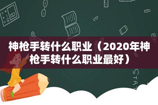 神 *** 转什么职业（2020年神 *** 转什么职业最好）